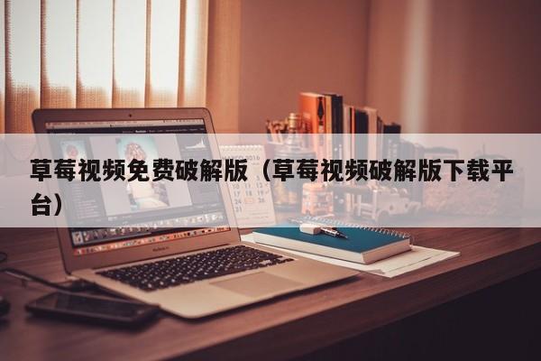 草莓视频免费破解版(草莓视频破解版下载平台)