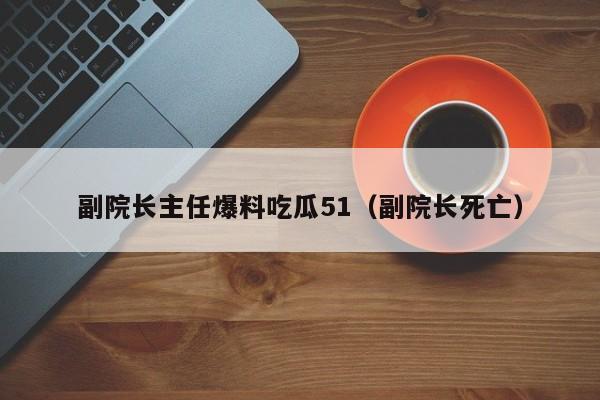副院长主任爆料吃瓜51(副院长死亡)