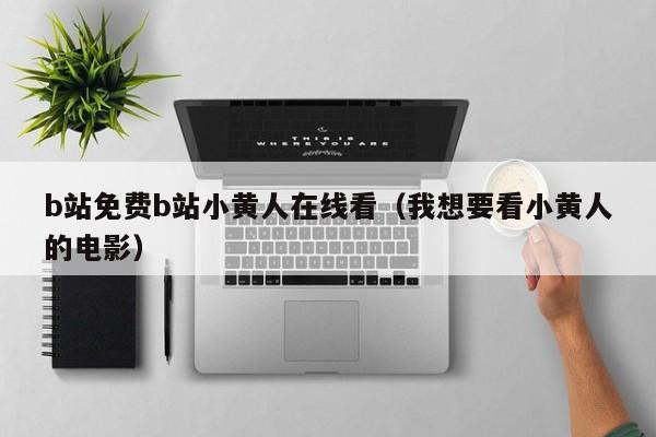 b站免费b站小黄人在线看(我想要看小黄人的电影)