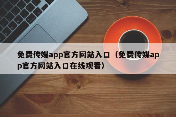免费传媒app官方网站入口(免费传媒app官方网站入口在线观看)