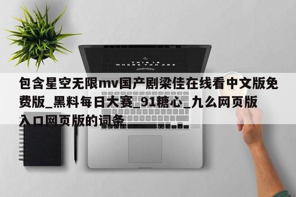 包含星空无限mv国产剧梁佳在线看中文版免费版_黑料每日大赛_91糖心_九么网页版入口网页版的词条