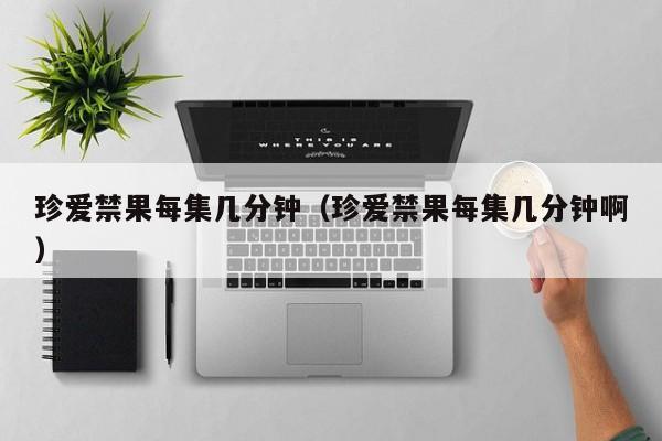 珍爱禁果每集几分钟(珍爱禁果每集几分钟啊)