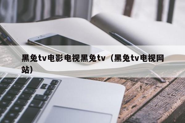 黑兔tv电影电视黑兔tv(黑兔tv电视网站)